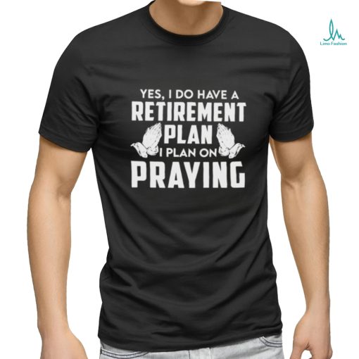 Yes I do have a retirement plan I plan on praying classic shirt