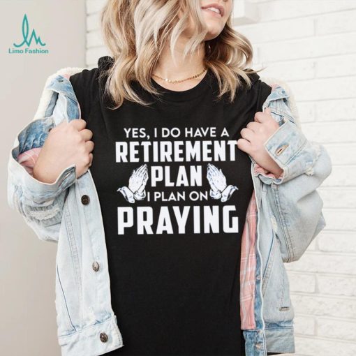 Yes i do have a retirement plan i plan on praying shirt