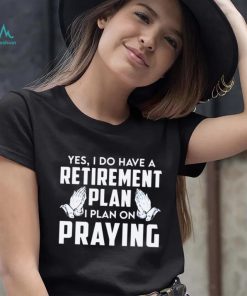 Yes i do have a retirement plan i plan on praying shirt