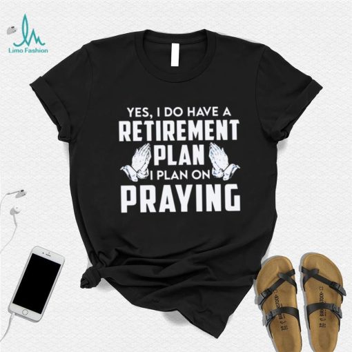 Yes i do have a retirement plan i plan on praying shirt