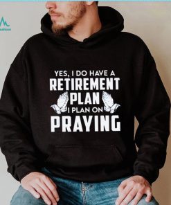 Yes i do have a retirement plan i plan on praying shirt