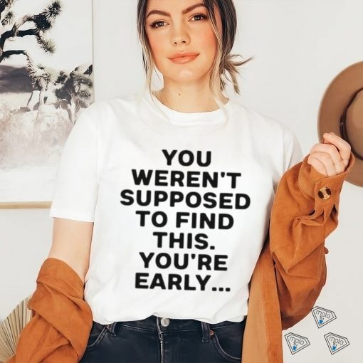 You Weren’t Supposed To Find This You’re Early Shirt