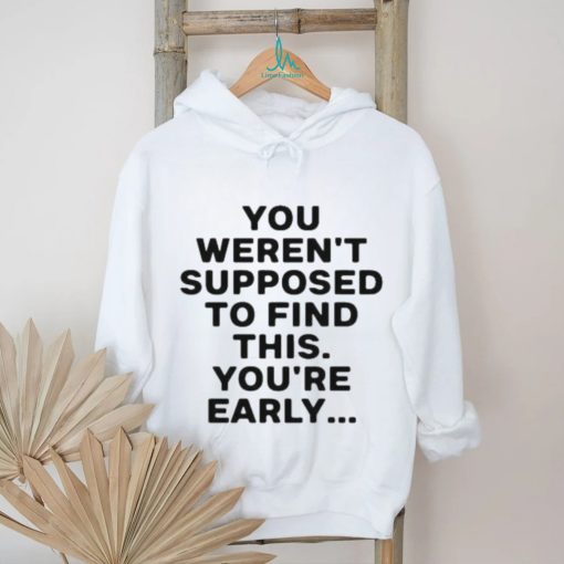 You Weren’t Supposed To Find This You’re Early Shirt