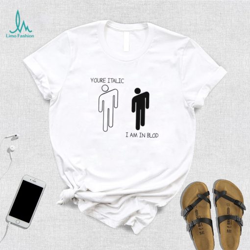 You’re Italic I am in Blod art shirt