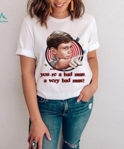 You’re a bad man a very bad man shirt