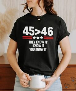 45 Is Greater Than 46 They Know It I Know It You Know It Shirt