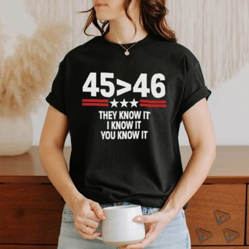 45 Is Greater Than 46 They Know It I Know It You Know It Shirt