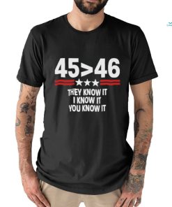 45 Is Greater Than 46 They Know It I Know It You Know It Shirt