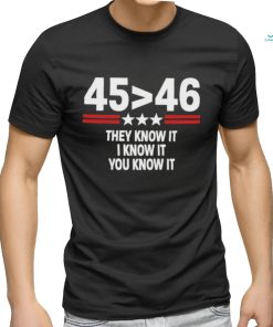 45 Is Greater Than 46 They Know It I Know It You Know It Shirt