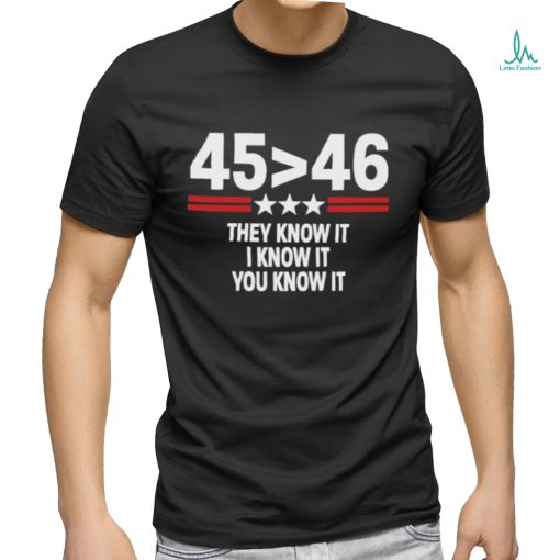 45 Is Greater Than 46 They Know It I Know It You Know It Shirt