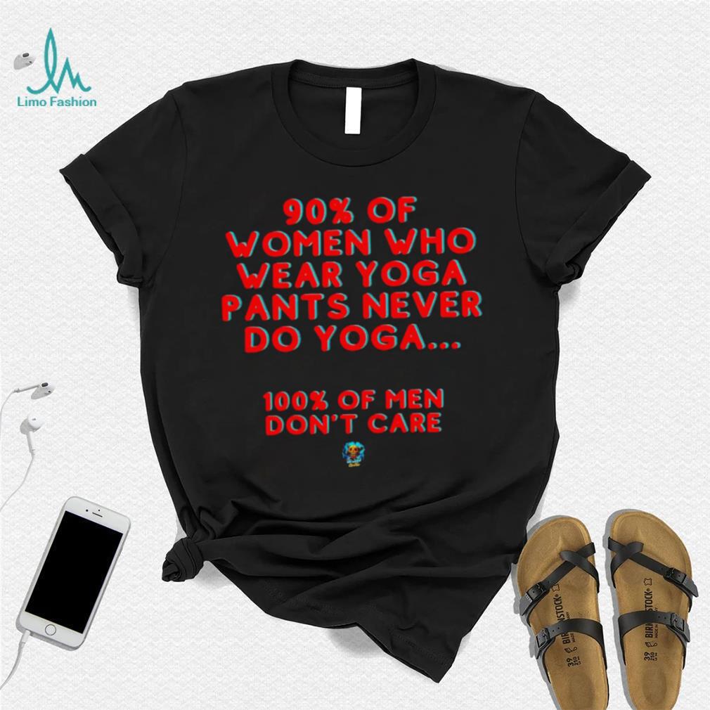 90 percent of women who wear yoga pants never do yoga 100 percent of men  don't care shirt - Limotees
