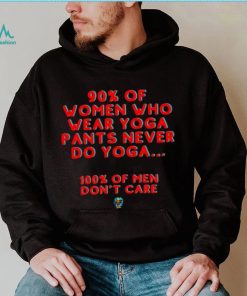 90 percent of women who wear yoga pants never do yoga 100 percent of men don’t care shirt