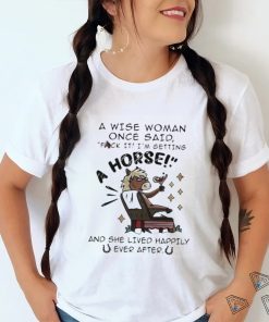 A Wise Woman Once Said Fuck It Im Getting A Horse Shirt