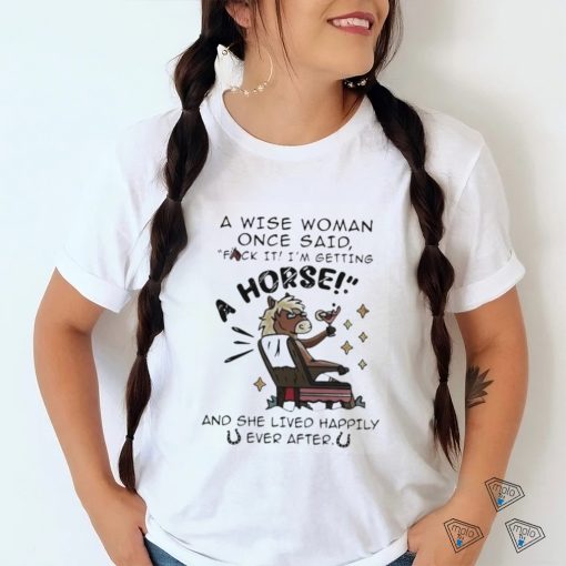 A Wise Woman Once Said Fuck It Im Getting A Horse Shirt