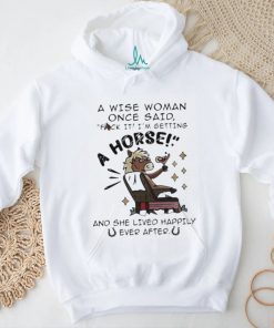 A Wise Woman Once Said Fuck It Im Getting A Horse Shirt