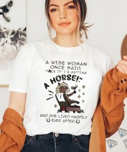 A Wise Woman Once Said Fuck It Im Getting A Horse Shirt