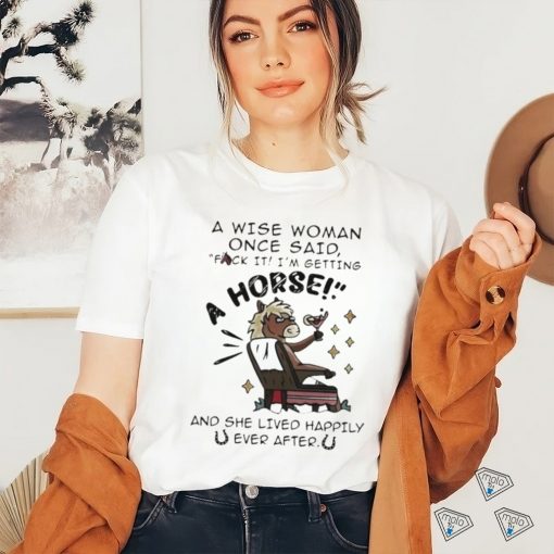 A Wise Woman Once Said Fuck It Im Getting A Horse Shirt