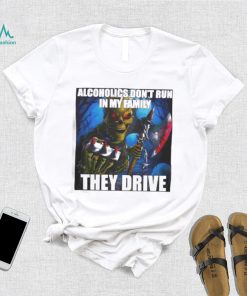 Alcoholics Don’t Run In My Family They Drive shirt