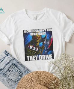 Alcoholics Don’t Run In My Family They Drive shirt