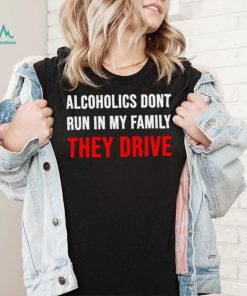 Alcoholics don’t run in my family They Drive 2023 shirt