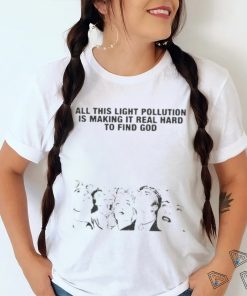 All This Light Pollution Is Making It Real Hard To Find God T shirt