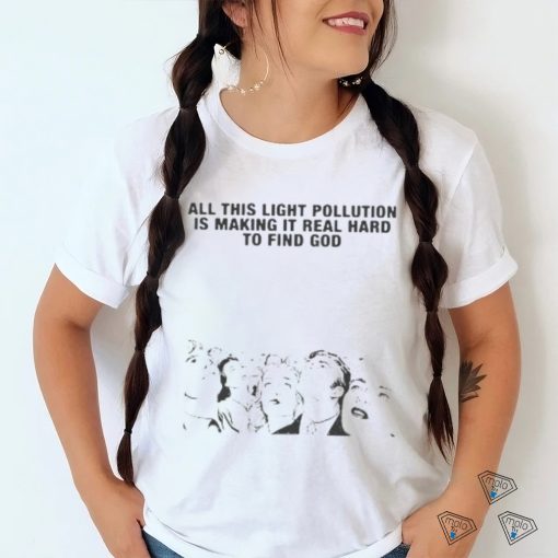 All This Light Pollution Is Making It Real Hard To Find God T shirt