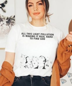 All This Light Pollution Is Making It Real Hard To Find God T shirt