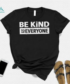 Be Kind To Everyone Shirt, T Shirt