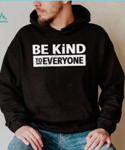 Be Kind To Everyone Shirt, T Shirt