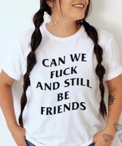 Can we fuck and still be friends T shirt