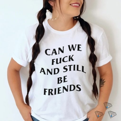 Can we fuck and still be friends T shirt