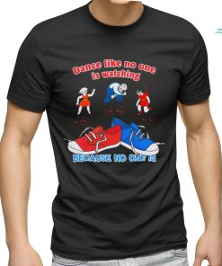 Dance Like No One is Watching, Because No One Is shirt