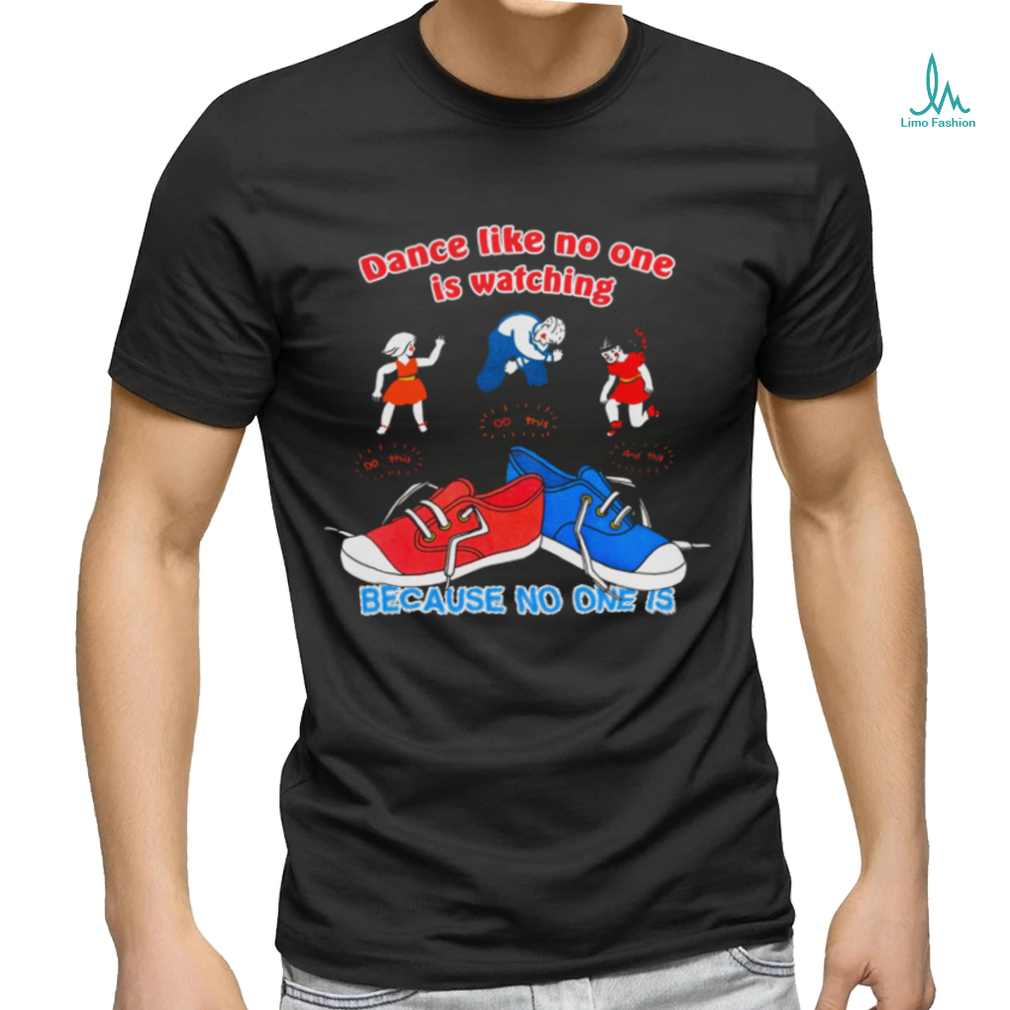 Dance Like No One is Watching, Because No One Is shirt Dance Like No One is Watching, Because No One Is shirt