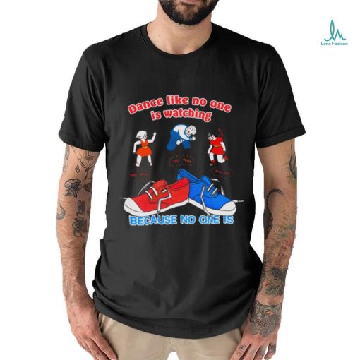 Dance Like No One is Watching, Because No One Is shirt