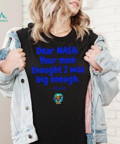 Dear NASA your mom thought I was big enough Pluto shirt