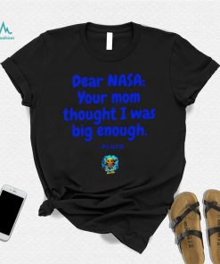 Dear NASA your mom thought I was big enough Pluto shirt, hoodie, sweater, long sleeve and tank top Dear NASA your mom thought I was big enough Pluto shirt