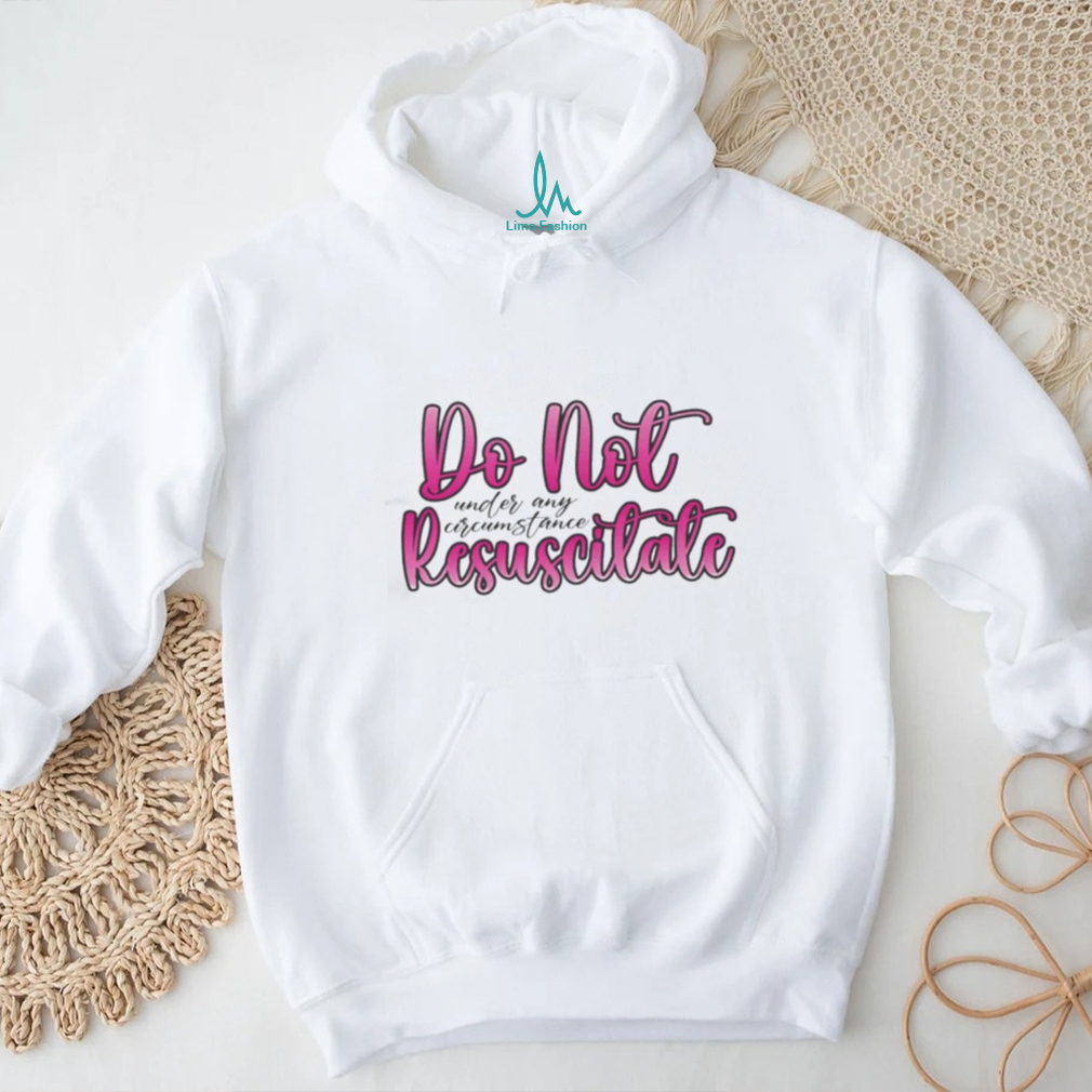 Do Not Resuscitate Under Any Circumstances Shirt Do Not Resuscitate Under Any Circumstances Shirt