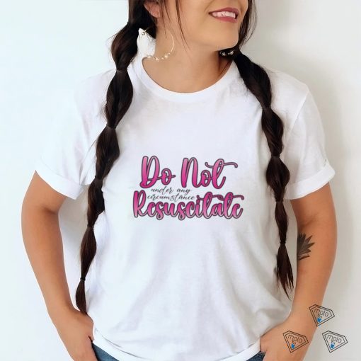 Do Not Resuscitate Under Any Circumstances Shirt
