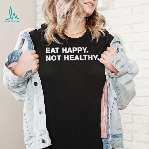 Eat Happy Not Healthy shirt