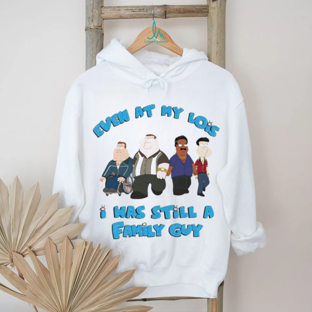 Even at my lowest I has still a Family Guy shirt Even at my lowest I has still a Family Guy shirt
