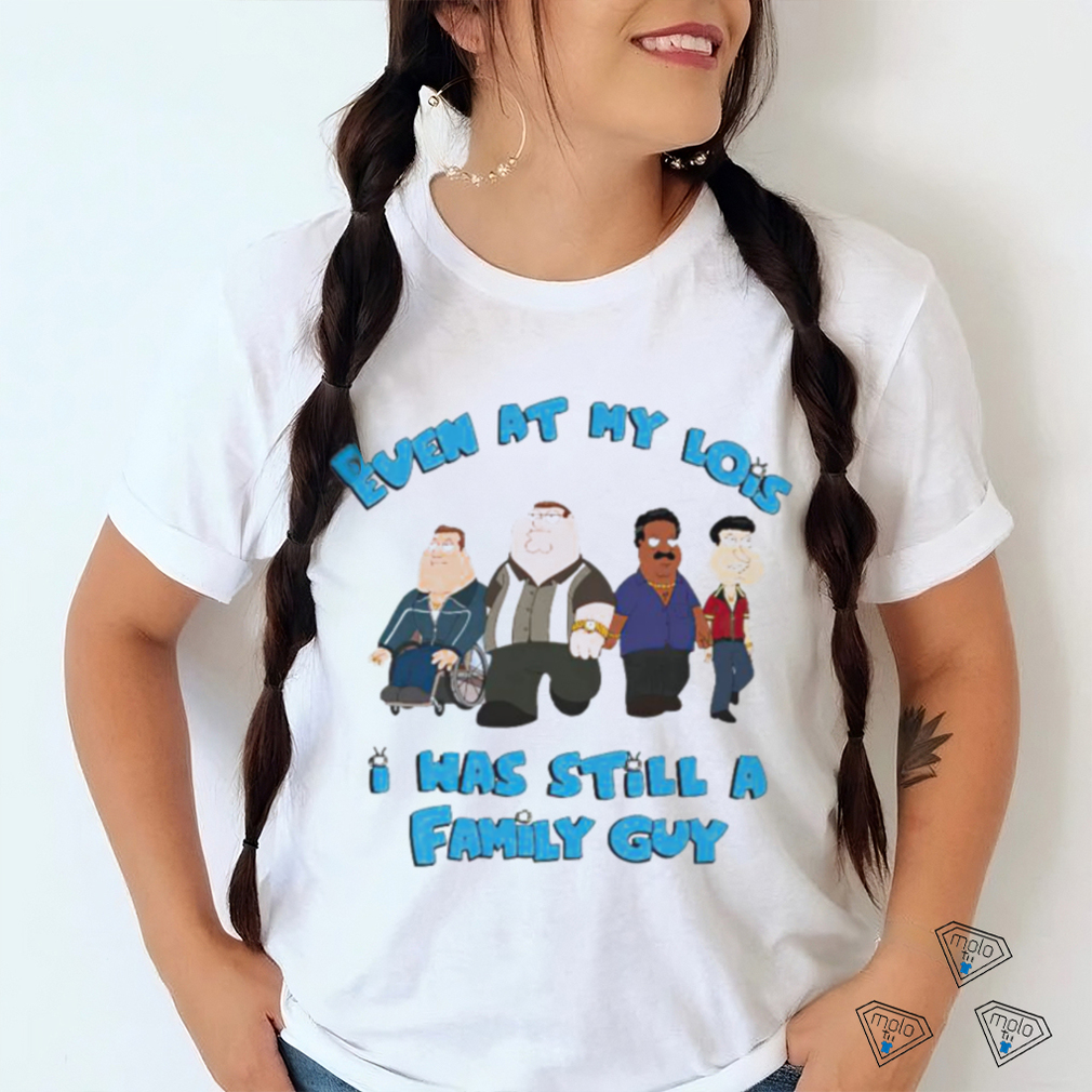 Even at my lowest I has still a Family Guy shirt Even at my lowest I has still a Family Guy shirt
