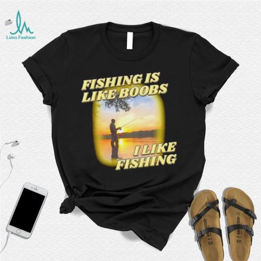 Fishing is like boobs I like fishing meme shirt