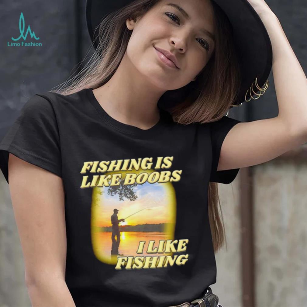 Fishing is like boobs I like fishing meme shirt