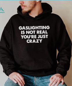 Gaslighting is not real you’re just crazy shirt