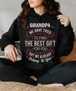 Grandpa We Have Tried To Find The Best Gift For You But We Already Belong To You Shir
