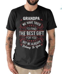 Grandpa We Have Tried To Find The Best Gift For You But We Already Belong To You Shir