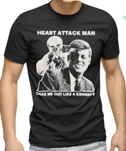 Heart Attack Man take me out like a Kennedy Shirt