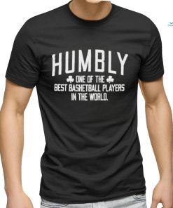 Humbly One Of The Best Basketball Players In The World shirt