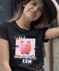 I Am A Bank And My Currency Is Cum T Shirt