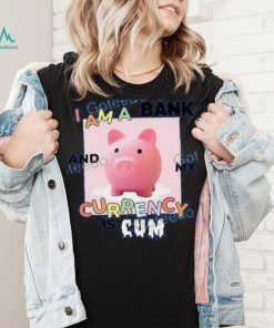 I Am A Bank And My Currency Is Cum T Shirt